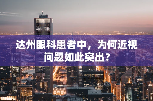 达州眼科患者中，为何近视问题如此突出？