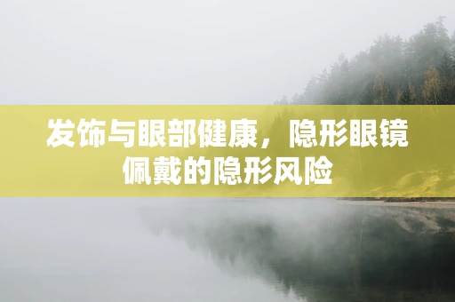 发饰与眼部健康，隐形眼镜佩戴的隐形风险