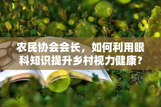农民协会会长，如何利用眼科知识提升乡村视力健康？