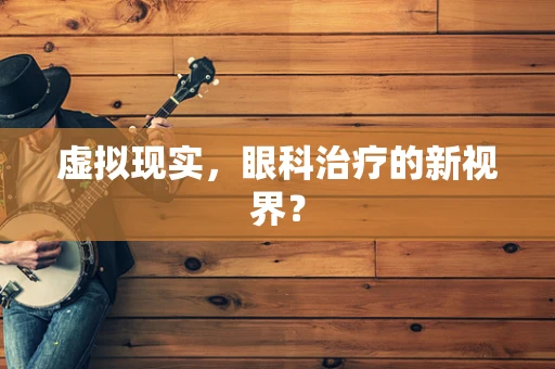 虚拟现实，眼科治疗的新视界？