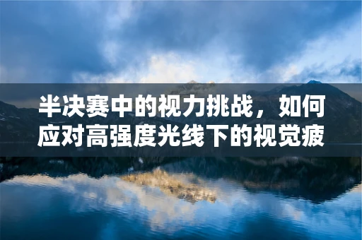 半决赛中的视力挑战，如何应对高强度光线下的视觉疲劳？