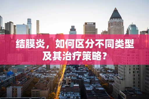结膜炎，如何区分不同类型及其治疗策略？