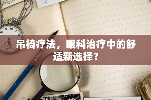 吊椅疗法，眼科治疗中的舒适新选择？