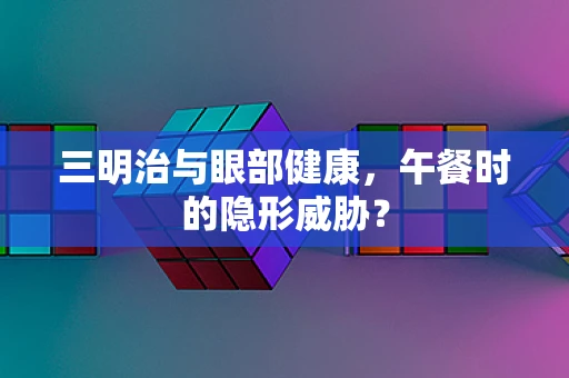三明治与眼部健康，午餐时的隐形威胁？