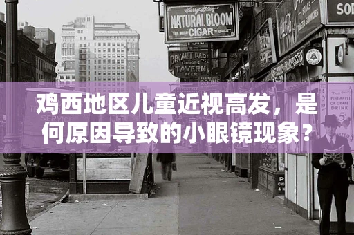 鸡西地区儿童近视高发，是何原因导致的小眼镜现象？
