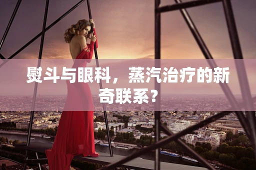熨斗与眼科，蒸汽治疗的新奇联系？