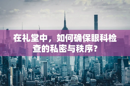 在礼堂中，如何确保眼科检查的私密与秩序？