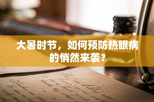 大暑时节，如何预防热眼病的悄然来袭？