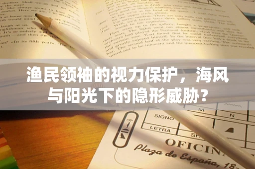 渔民领袖的视力保护，海风与阳光下的隐形威胁？