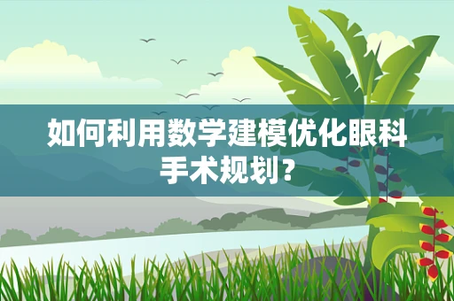 如何利用数学建模优化眼科手术规划？