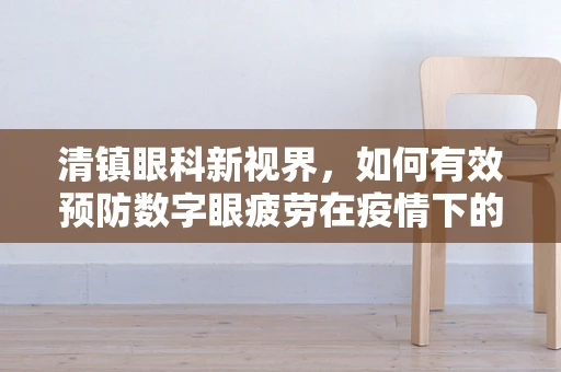 清镇眼科新视界，如何有效预防数字眼疲劳在疫情下的高发？