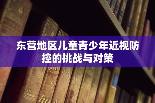 东营地区儿童青少年近视防控的挑战与对策