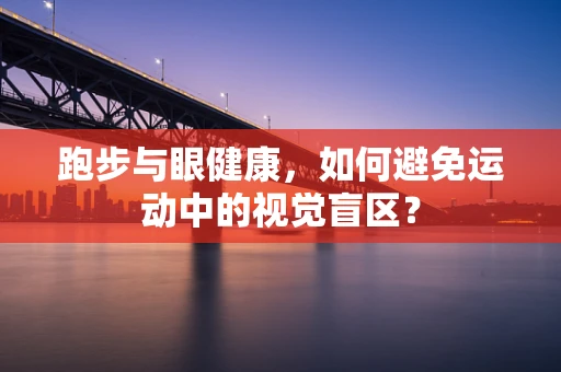跑步与眼健康，如何避免运动中的视觉盲区？