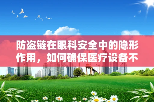防盗链在眼科安全中的隐形作用，如何确保医疗设备不被盗走？