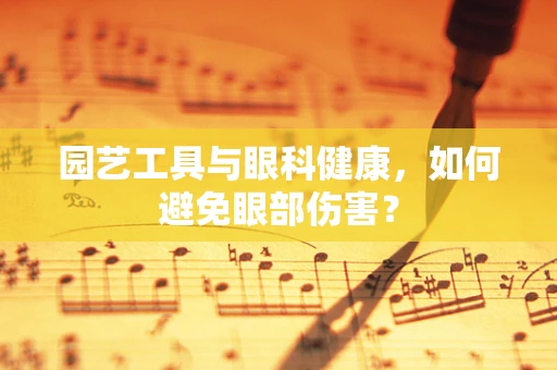 园艺工具与眼科健康，如何避免眼部伤害？