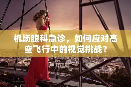 机场眼科急诊，如何应对高空飞行中的视觉挑战？
