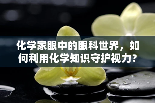 化学家眼中的眼科世界，如何利用化学知识守护视力？