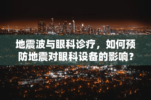 地震波与眼科诊疗，如何预防地震对眼科设备的影响？