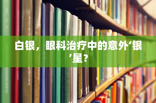 白银，眼科治疗中的意外‘银’星？