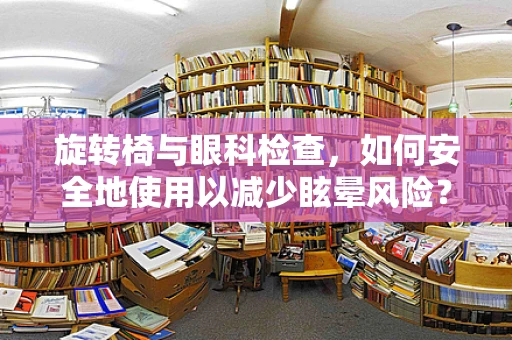 旋转椅与眼科检查，如何安全地使用以减少眩晕风险？
