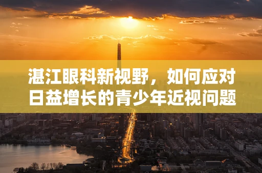湛江眼科新视野，如何应对日益增长的青少年近视问题？