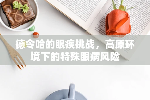 德令哈的眼疾挑战，高原环境下的特殊眼病风险