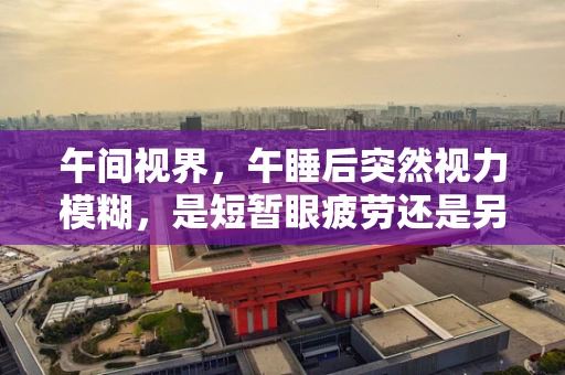 午间视界，午睡后突然视力模糊，是短暂眼疲劳还是另有隐情？