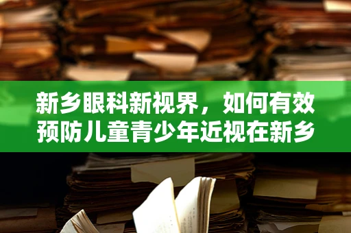 新乡眼科新视界，如何有效预防儿童青少年近视在新乡地区的蔓延？