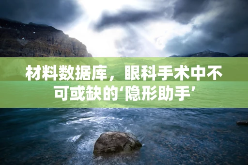 材料数据库，眼科手术中不可或缺的‘隐形助手’