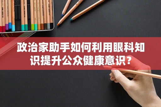 政治家助手如何利用眼科知识提升公众健康意识？