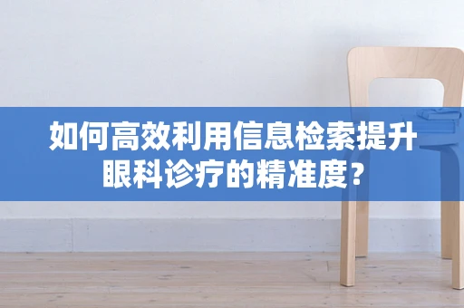 如何高效利用信息检索提升眼科诊疗的精准度？