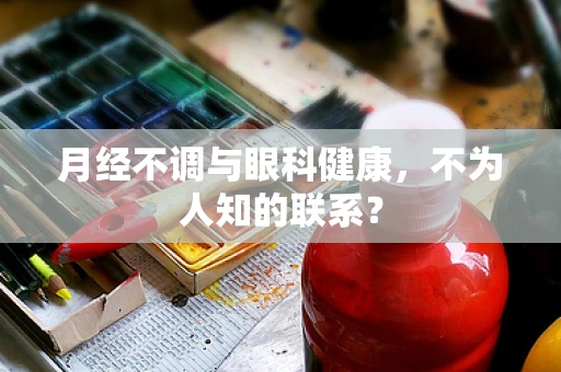 月经不调与眼科健康，不为人知的联系？