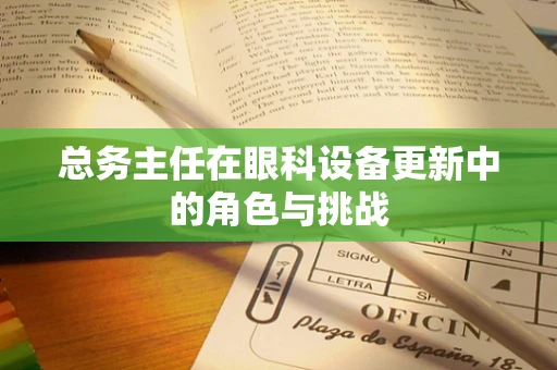 总务主任在眼科设备更新中的角色与挑战