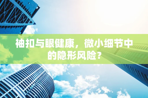 袖扣与眼健康，微小细节中的隐形风险？