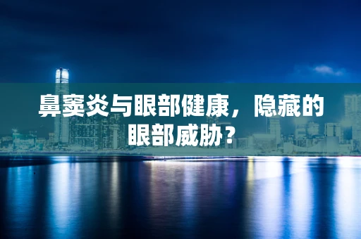鼻窦炎与眼部健康，隐藏的眼部威胁？