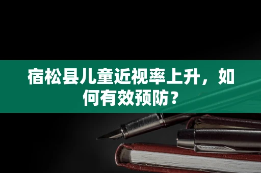 宿松县儿童近视率上升，如何有效预防？