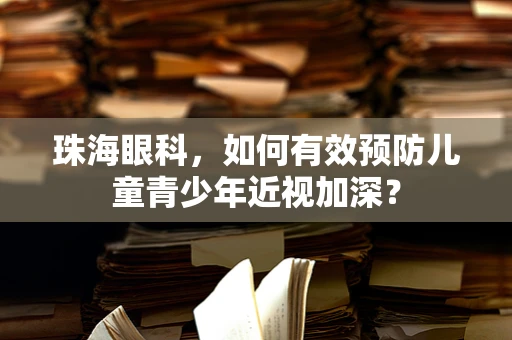 珠海眼科，如何有效预防儿童青少年近视加深？