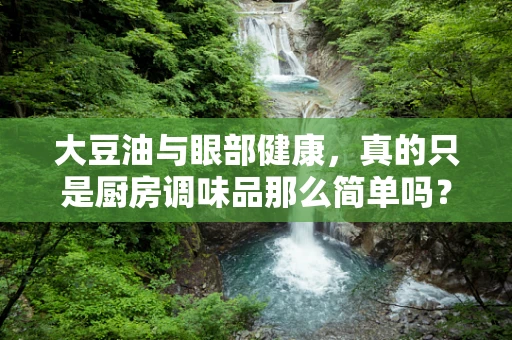 大豆油与眼部健康，真的只是厨房调味品那么简单吗？