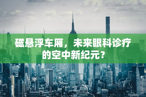 磁悬浮车厢，未来眼科诊疗的空中新纪元？