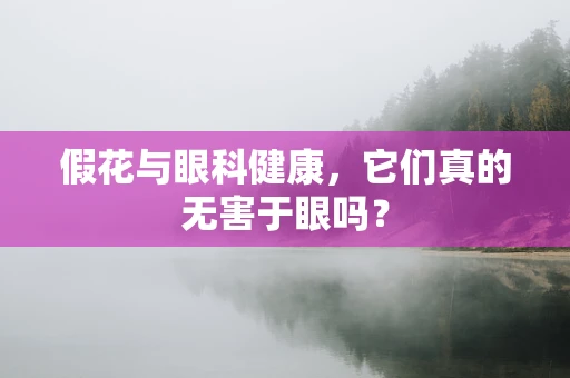 假花与眼科健康，它们真的无害于眼吗？