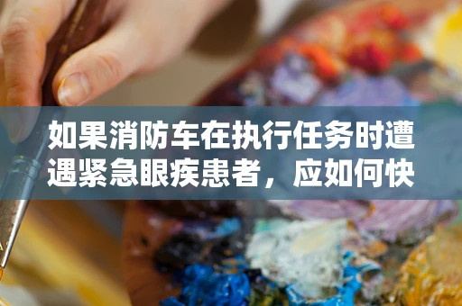 如果消防车在执行任务时遭遇紧急眼疾患者，应如何快速提供援助？