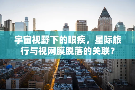宇宙视野下的眼疾，星际旅行与视网膜脱落的关联？