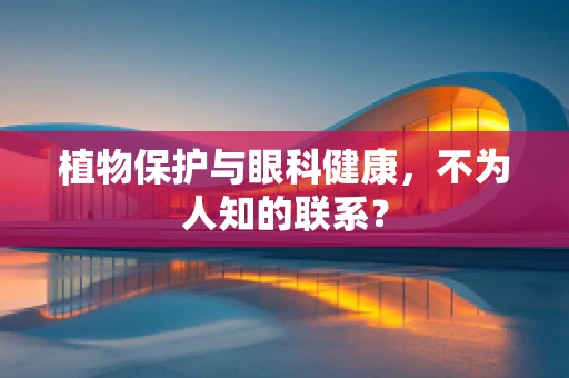 植物保护与眼科健康，不为人知的联系？