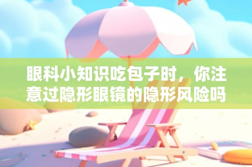 眼科小知识吃包子时，你注意过隐形眼镜的隐形风险吗？