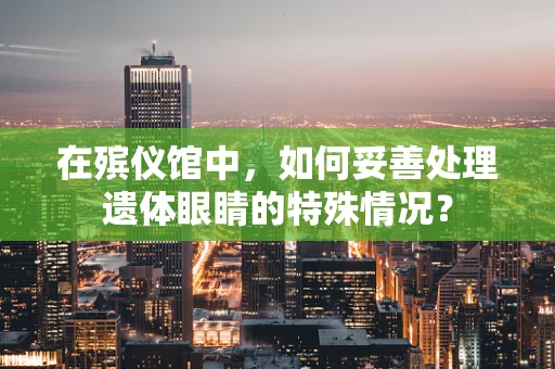 在殡仪馆中，如何妥善处理遗体眼睛的特殊情况？