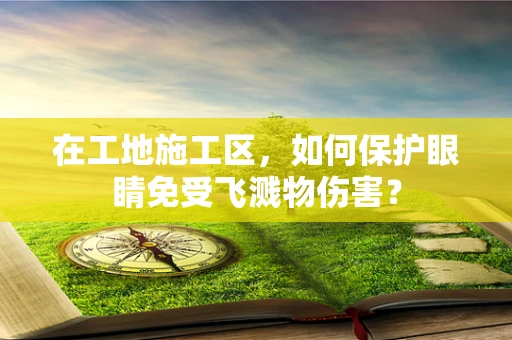 在工地施工区，如何保护眼睛免受飞溅物伤害？