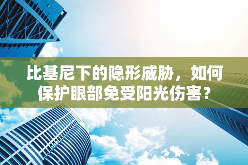比基尼下的隐形威胁，如何保护眼部免受阳光伤害？