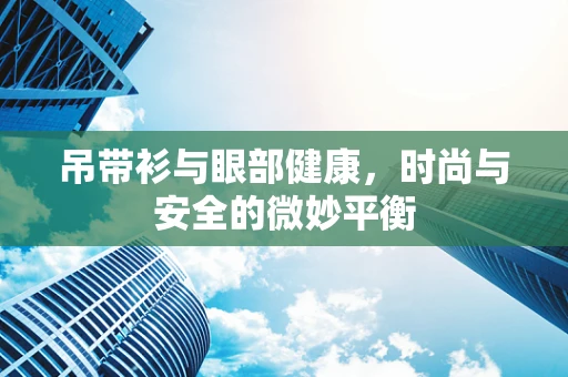 吊带衫与眼部健康，时尚与安全的微妙平衡