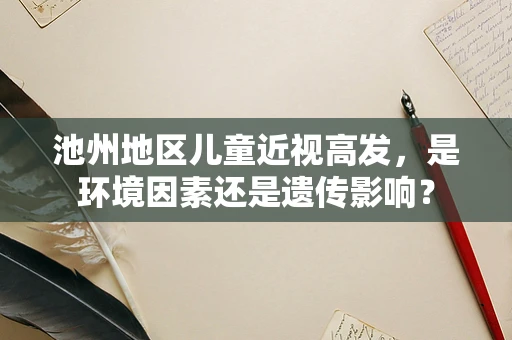 池州地区儿童近视高发，是环境因素还是遗传影响？