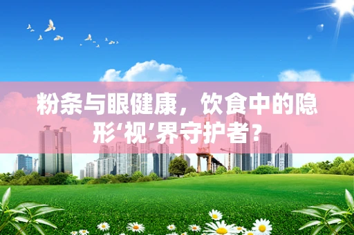 粉条与眼健康，饮食中的隐形‘视’界守护者？